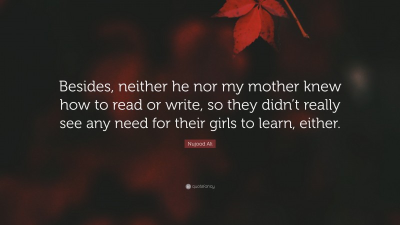Nujood Ali Quote: “Besides, neither he nor my mother knew how to read or write, so they didn’t really see any need for their girls to learn, either.”