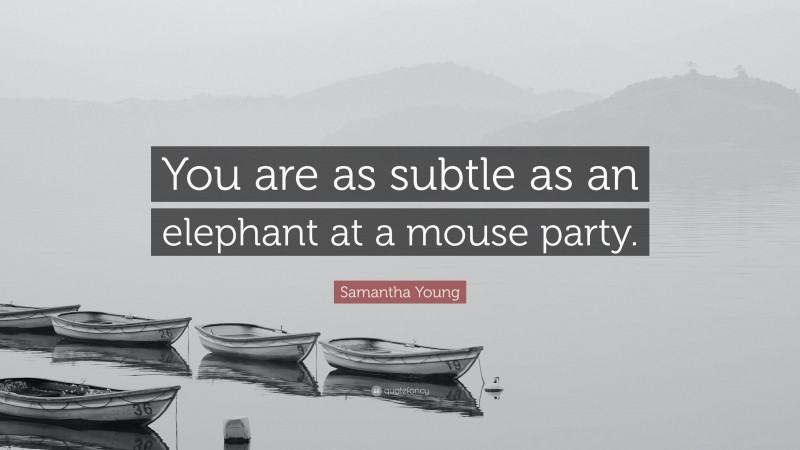 Samantha Young Quote: “You are as subtle as an elephant at a mouse party.”