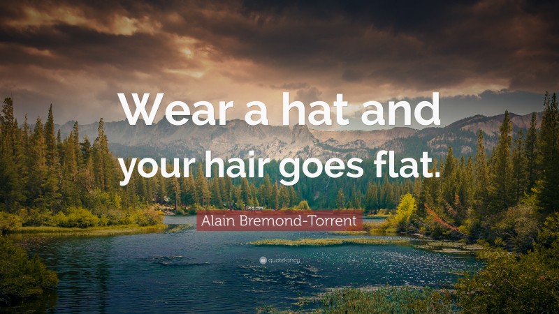 Alain Bremond-Torrent Quote: “Wear a hat and your hair goes flat.”