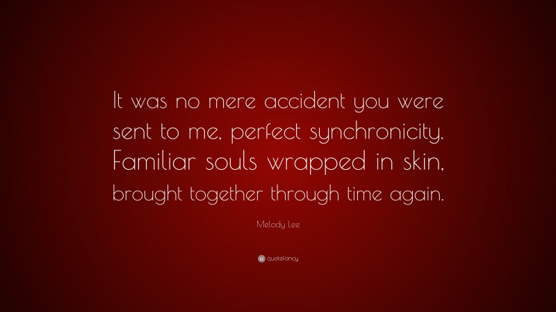 Melody Lee Quote: “It was no mere accident you were sent to me, perfect synchronicity. Familiar souls wrapped in skin, brought together through time again.”