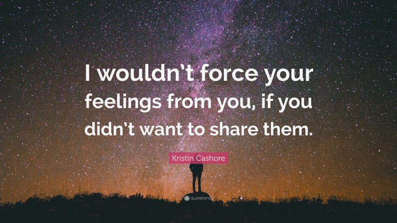 Kristin Cashore Quote: “I wouldn’t force your feelings from you, if you didn’t want to share them.”