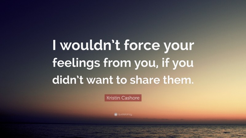 Kristin Cashore Quote: “I wouldn’t force your feelings from you, if you didn’t want to share them.”