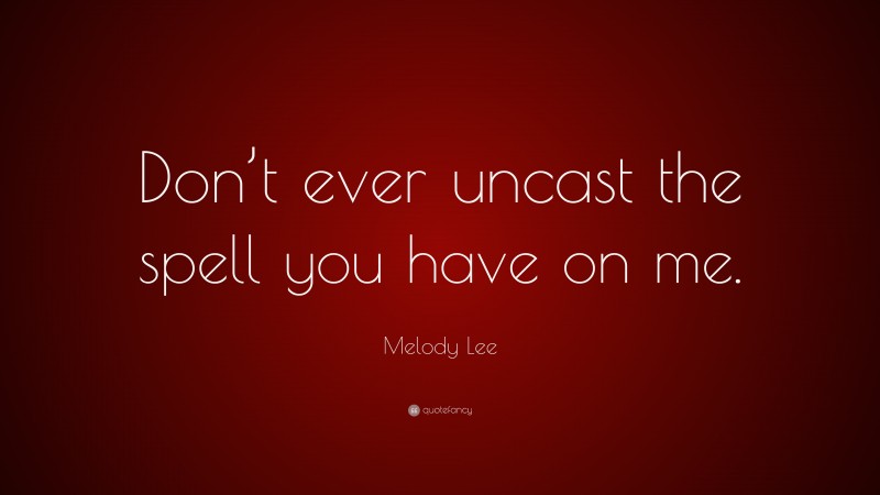 Melody Lee Quote: “Don’t ever uncast the spell you have on me.”