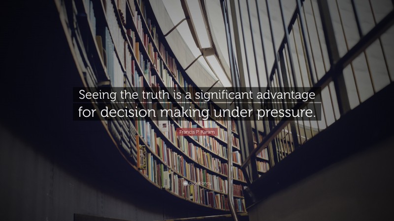 Francis P. Karam Quote: “Seeing the truth is a significant advantage for decision making under pressure.”