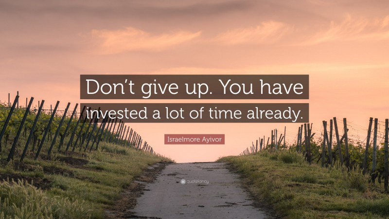 Israelmore Ayivor Quote: “Don’t give up. You have invested a lot of time already.”