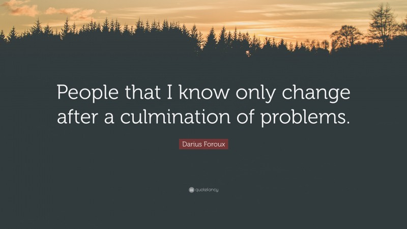 Darius Foroux Quote: “People that I know only change after a culmination of problems.”