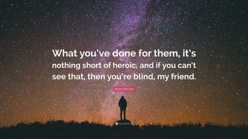 Krista Ritchie Quote: “What you’ve done for them, it’s nothing short of heroic, and if you can’t see that, then you’re blind, my friend.”