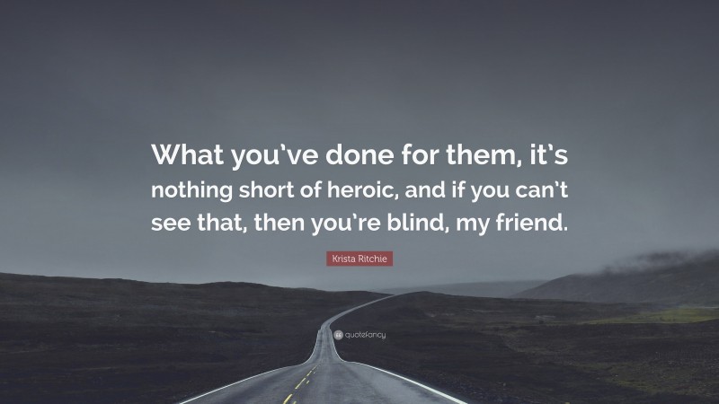 Krista Ritchie Quote: “What you’ve done for them, it’s nothing short of heroic, and if you can’t see that, then you’re blind, my friend.”