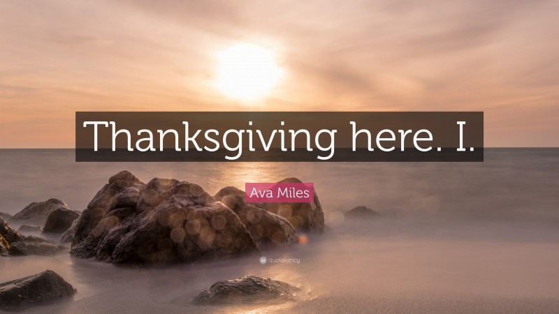 Ava Miles Quote: “Thanksgiving here. I.”