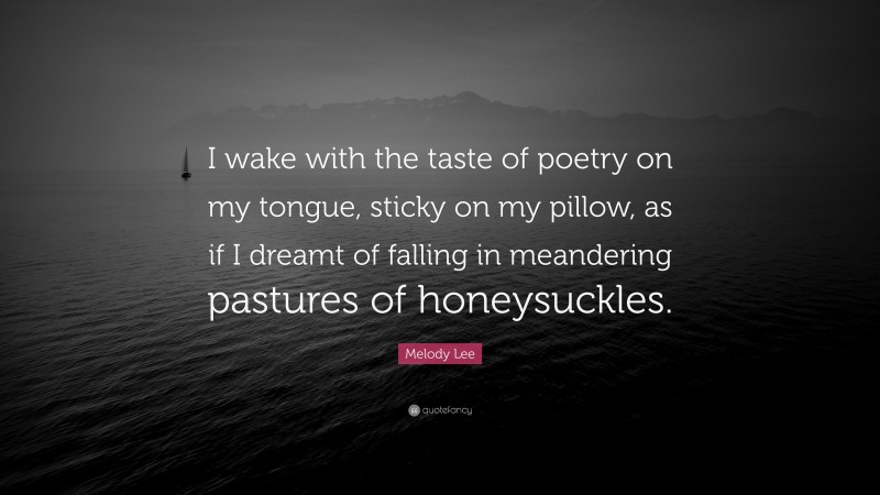 Melody Lee Quote: “I wake with the taste of poetry on my tongue, sticky on my pillow, as if I dreamt of falling in meandering pastures of honeysuckles.”