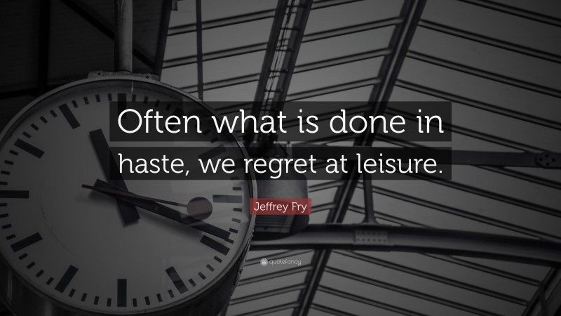 Jeffrey Fry Quote: “Often what is done in haste, we regret at leisure.”