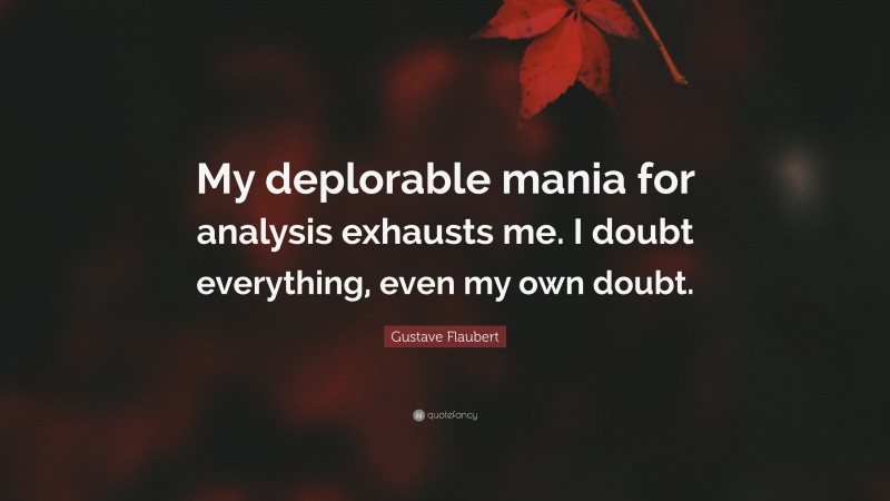 Gustave Flaubert Quote: “My deplorable mania for analysis exhausts me. I doubt everything, even my own doubt.”