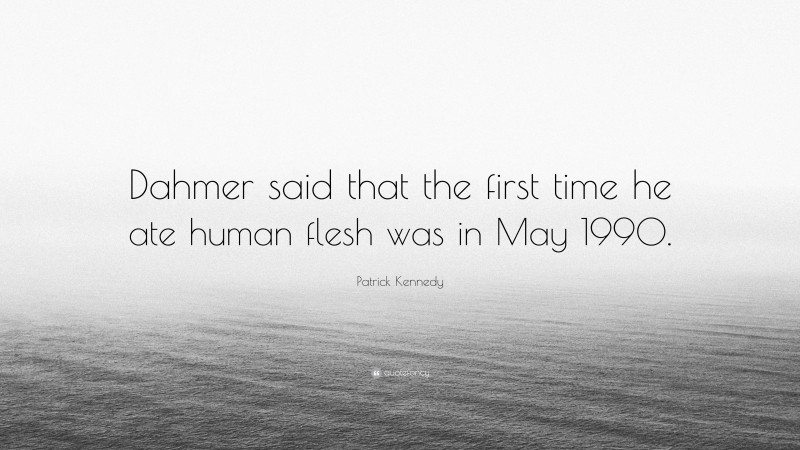 Patrick Kennedy Quote: “Dahmer said that the first time he ate human flesh was in May 1990.”