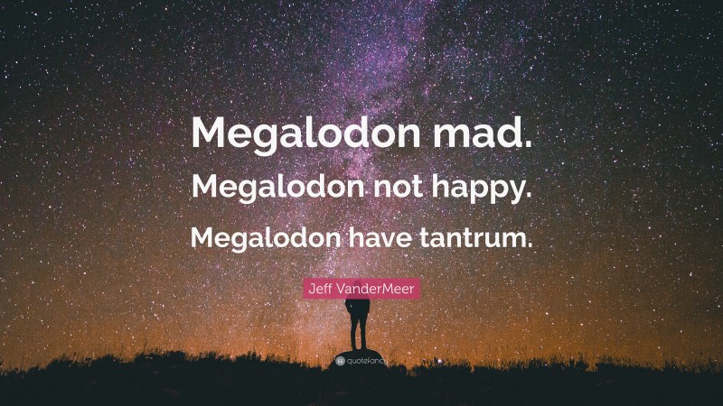 Jeff VanderMeer Quote: “Megalodon mad. Megalodon not happy. Megalodon have tantrum.”