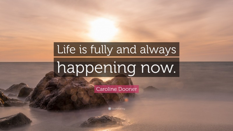 Caroline Dooner Quote: “Life is fully and always happening now.”