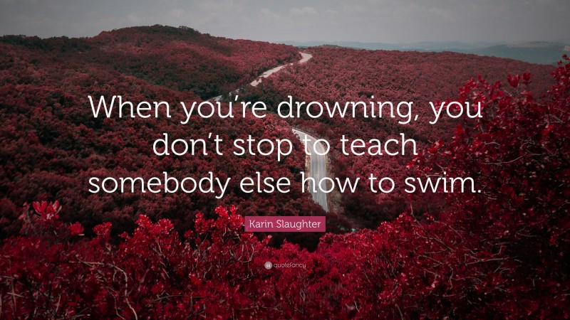 Karin Slaughter Quote: “When you’re drowning, you don’t stop to teach somebody else how to swim.”