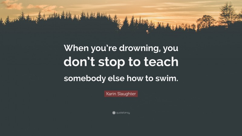 Karin Slaughter Quote: “When you’re drowning, you don’t stop to teach somebody else how to swim.”