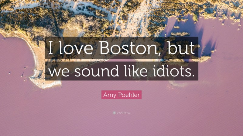 Amy Poehler Quote: “I love Boston, but we sound like idiots.”
