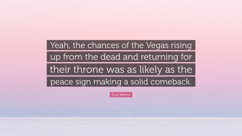 Skye Warren Quote: “Yeah, the chances of the Vegas rising up from the dead and returning for their throne was as likely as the peace sign making a solid comeback.”