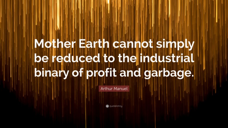 Arthur Manuel Quote: “Mother Earth cannot simply be reduced to the industrial binary of profit and garbage.”