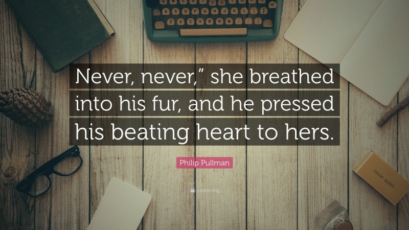 Philip Pullman Quote: “Never, never,” she breathed into his fur, and he pressed his beating heart to hers.”