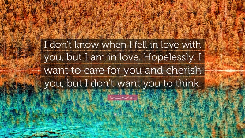 Renata McMann Quote: “I don’t know when I fell in love with you, but I am in love. Hopelessly. I want to care for you and cherish you, but I don’t want you to think.”