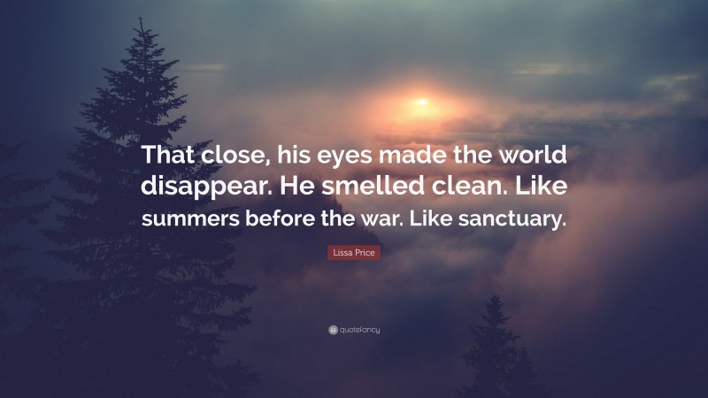 Lissa Price Quote: “That close, his eyes made the world disappear. He smelled clean. Like summers before the war. Like sanctuary.”