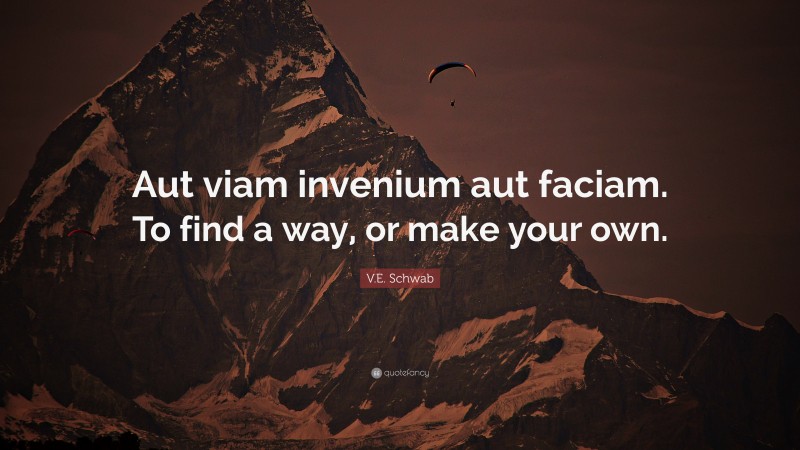 V.E. Schwab Quote: “Aut viam invenium aut faciam. To find a way, or make your own.”