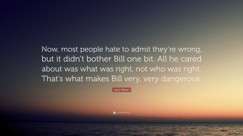 Larry Ellison Quote: “Now, most people hate to admit they’re wrong, but it didn’t bother Bill one bit. All he cared about was what was right, not who was right. That’s what makes Bill very, very dangerous.”