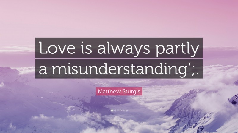 Matthew Sturgis Quote: “Love is always partly a misunderstanding’;.”