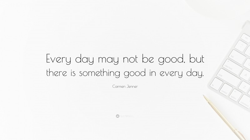 Carmen Jenner Quote: “Every day may not be good, but there is something good in every day.”