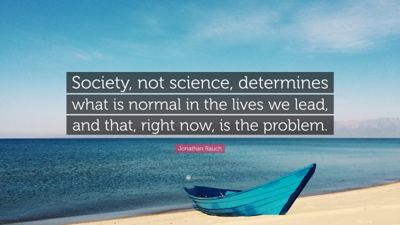 Jonathan Rauch Quote: “Society, not science, determines what is normal in the lives we lead, and that, right now, is the problem.”