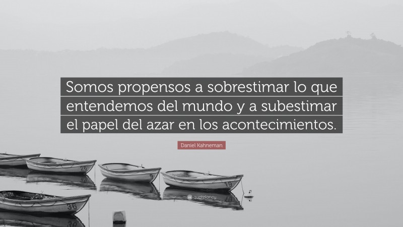 Daniel Kahneman Quote: “Somos propensos a sobrestimar lo que entendemos del mundo y a subestimar el papel del azar en los acontecimientos.”