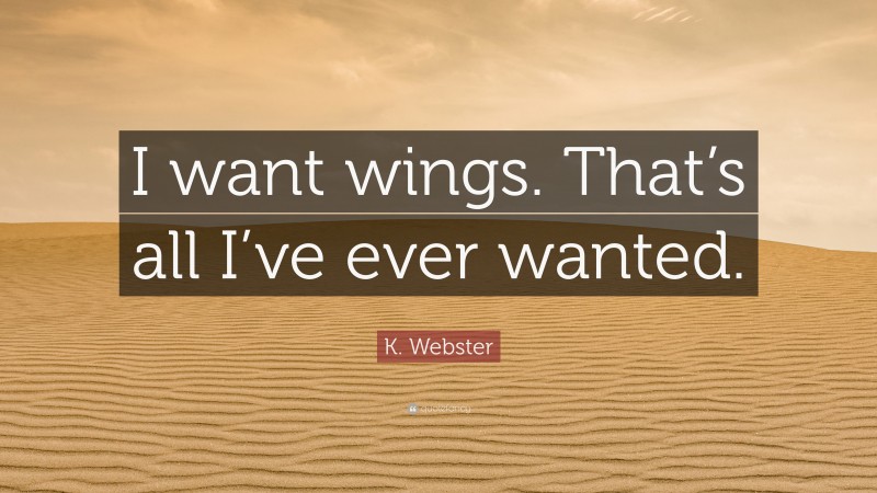 K. Webster Quote: “I want wings. That’s all I’ve ever wanted.”