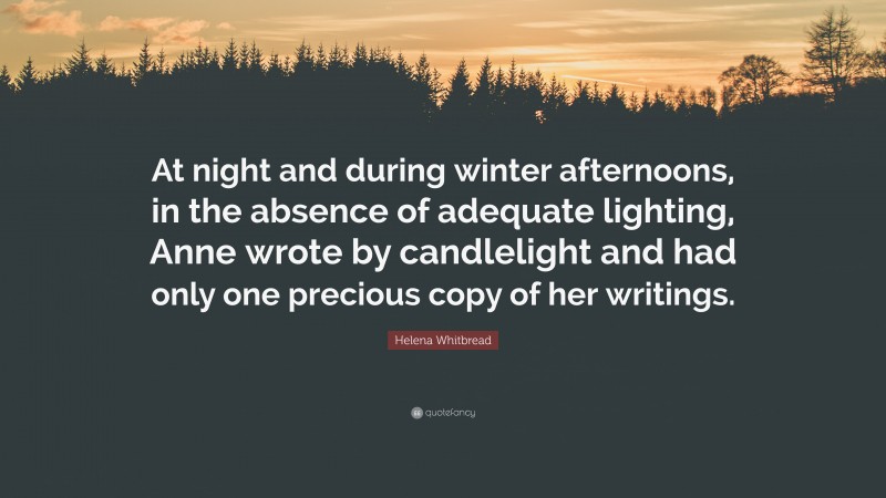 Helena Whitbread Quote: “At night and during winter afternoons, in the absence of adequate lighting, Anne wrote by candlelight and had only one precious copy of her writings.”