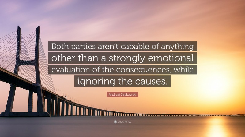 Andrzej Sapkowski Quote: “Both parties aren’t capable of anything other than a strongly emotional evaluation of the consequences, while ignoring the causes.”