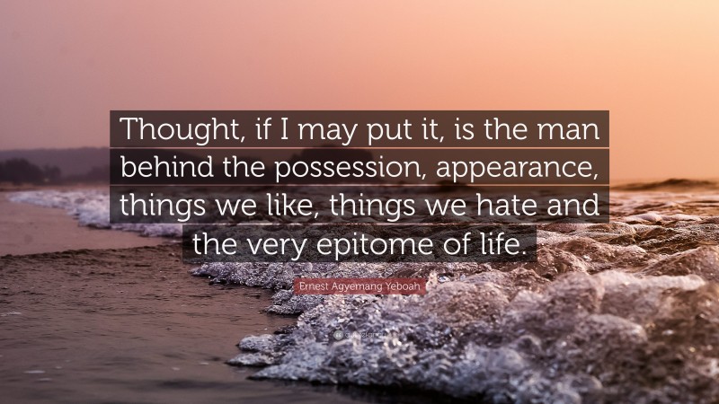 Ernest Agyemang Yeboah Quote: “Thought, if I may put it, is the man behind the possession, appearance, things we like, things we hate and the very epitome of life.”