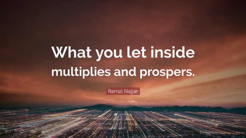 Ramzi Najjar Quote: “What you let inside multiplies and prospers.”