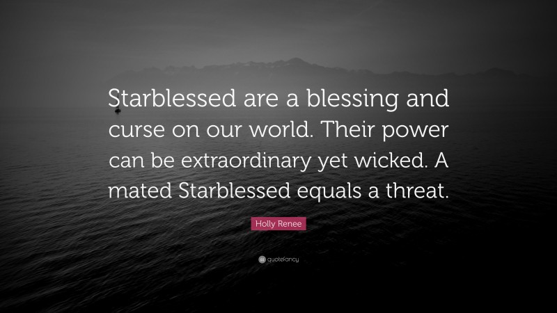 Holly Renee Quote: “Starblessed are a blessing and curse on our world. Their power can be extraordinary yet wicked. A mated Starblessed equals a threat.”