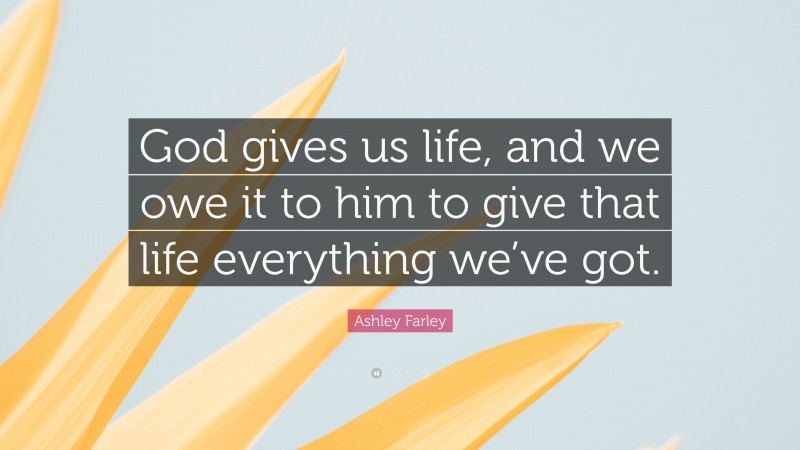 Ashley Farley Quote: “God gives us life, and we owe it to him to give that life everything we’ve got.”