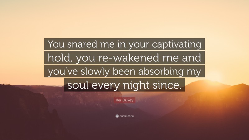 Ker Dukey Quote: “You snared me in your captivating hold, you re-wakened me and you’ve slowly been absorbing my soul every night since.”