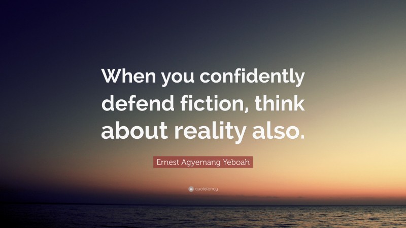 Ernest Agyemang Yeboah Quote: “When you confidently defend fiction, think about reality also.”