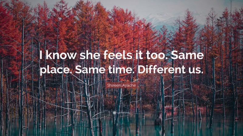 Shireen Ayache Quote: “I know she feels it too. Same place. Same time. Different us.”