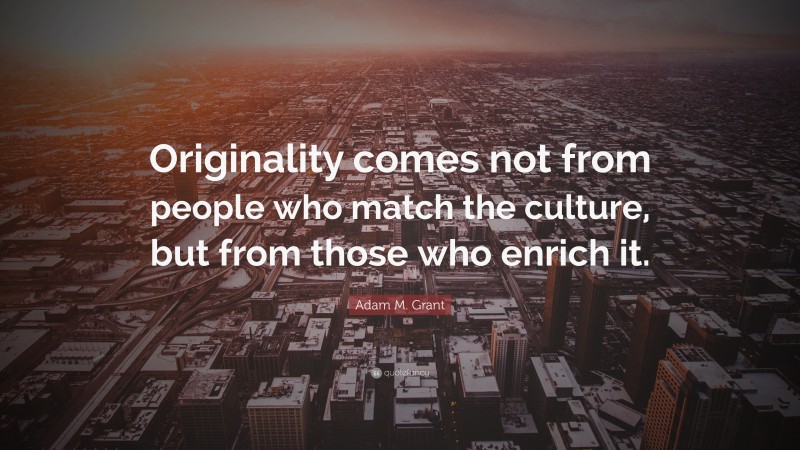 Adam M. Grant Quote: “Originality comes not from people who match the culture, but from those who enrich it.”
