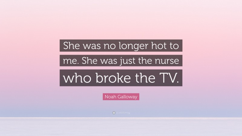 Noah Galloway Quote: “She was no longer hot to me. She was just the nurse who broke the TV.”