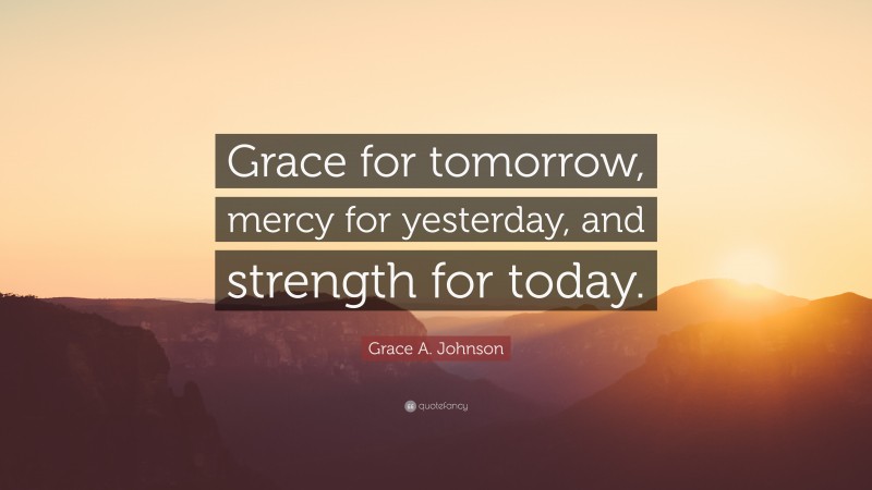 Grace A. Johnson Quote: “Grace for tomorrow, mercy for yesterday, and strength for today.”