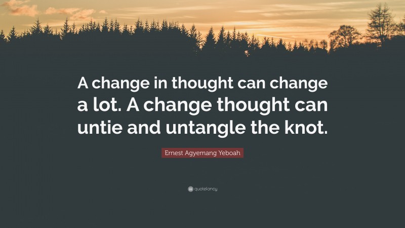 Ernest Agyemang Yeboah Quote: “A change in thought can change a lot. A change thought can untie and untangle the knot.”