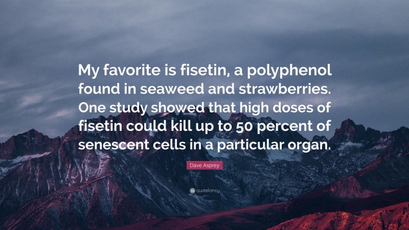 Dave Asprey Quote: “My favorite is fisetin, a polyphenol found in seaweed and strawberries. One study showed that high doses of fisetin could kill up to 50 percent of senescent cells in a particular organ.”