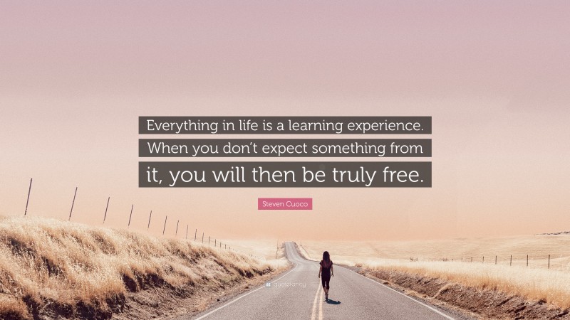 Steven Cuoco Quote: “Everything in life is a learning experience. When you don’t expect something from it, you will then be truly free.”