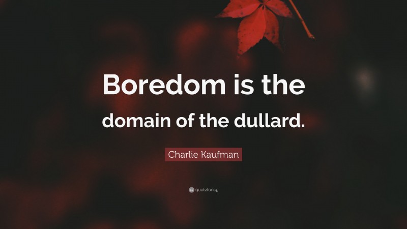 Charlie Kaufman Quote: “Boredom is the domain of the dullard.”